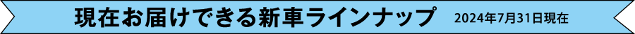 現在お届けできる新車ラインナップ 2024年7月31日現在